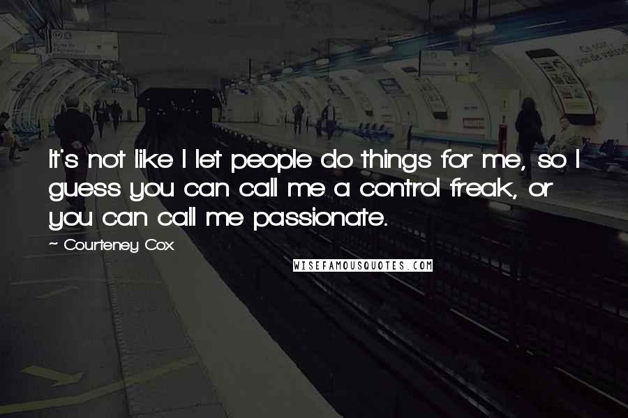 Courteney Cox Quotes: It's not like I let people do things for me, so I guess you can call me a control freak, or you can call me passionate.