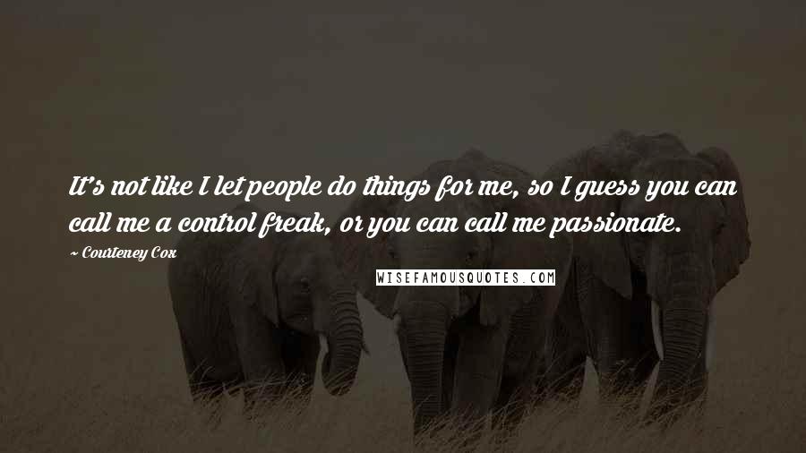 Courteney Cox Quotes: It's not like I let people do things for me, so I guess you can call me a control freak, or you can call me passionate.