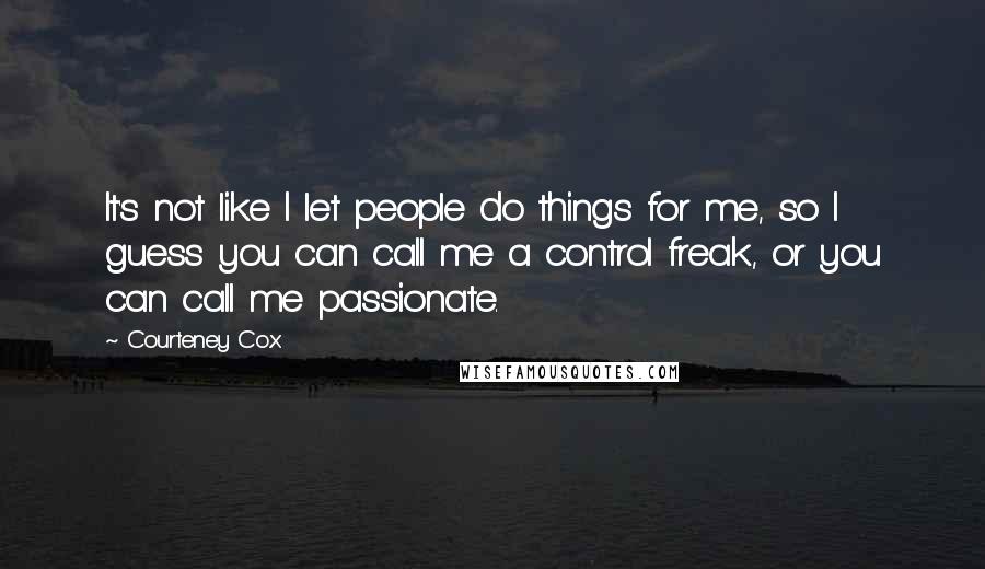 Courteney Cox Quotes: It's not like I let people do things for me, so I guess you can call me a control freak, or you can call me passionate.