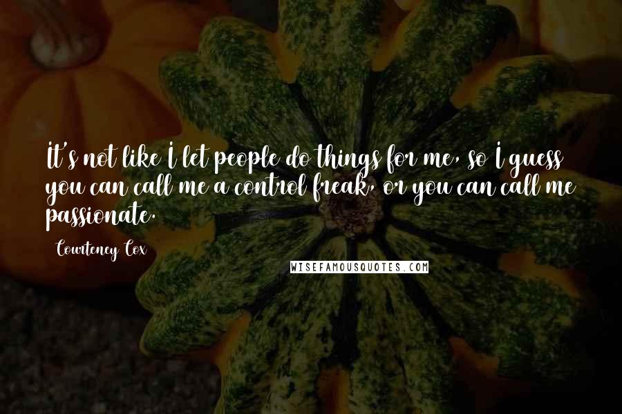 Courteney Cox Quotes: It's not like I let people do things for me, so I guess you can call me a control freak, or you can call me passionate.