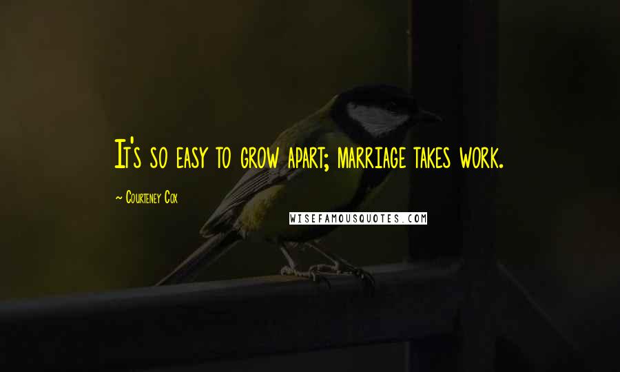 Courteney Cox Quotes: It's so easy to grow apart; marriage takes work.