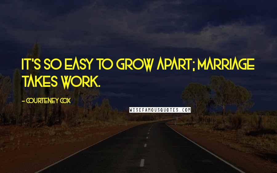 Courteney Cox Quotes: It's so easy to grow apart; marriage takes work.