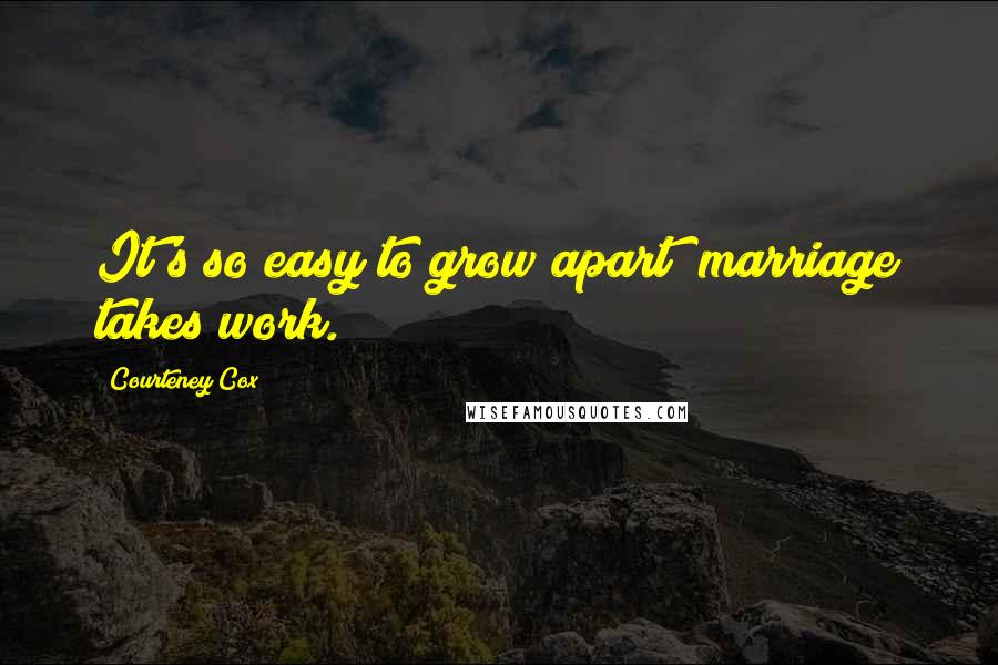 Courteney Cox Quotes: It's so easy to grow apart; marriage takes work.