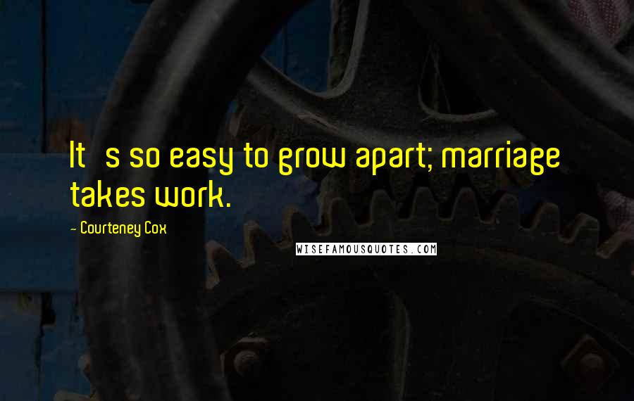 Courteney Cox Quotes: It's so easy to grow apart; marriage takes work.