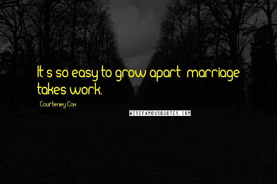 Courteney Cox Quotes: It's so easy to grow apart; marriage takes work.