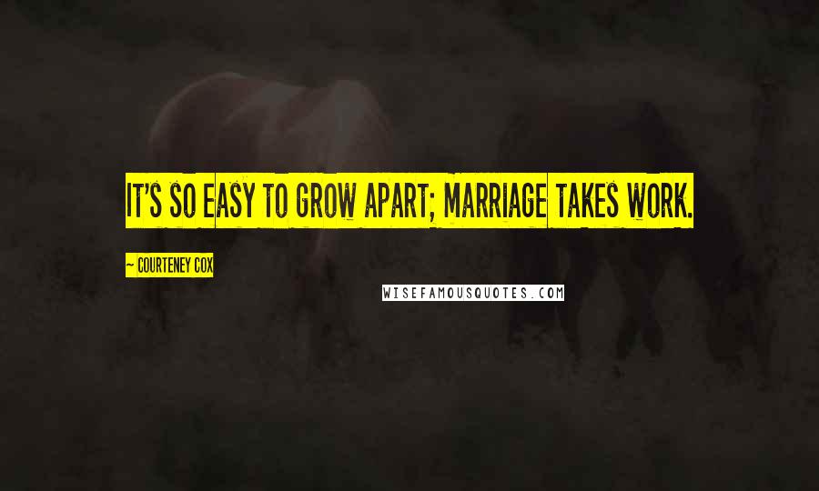 Courteney Cox Quotes: It's so easy to grow apart; marriage takes work.