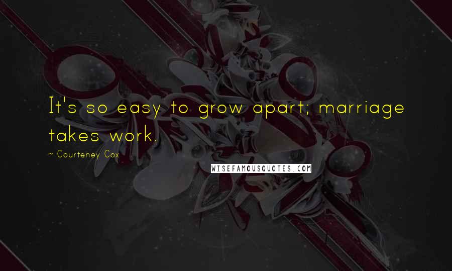 Courteney Cox Quotes: It's so easy to grow apart; marriage takes work.