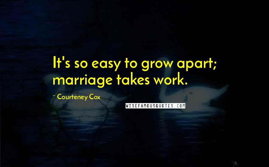 Courteney Cox Quotes: It's so easy to grow apart; marriage takes work.