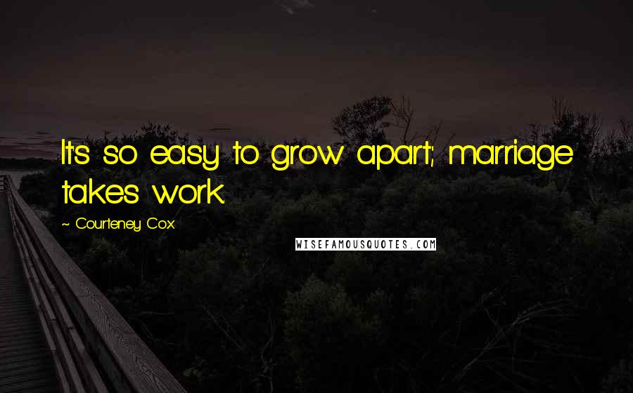 Courteney Cox Quotes: It's so easy to grow apart; marriage takes work.