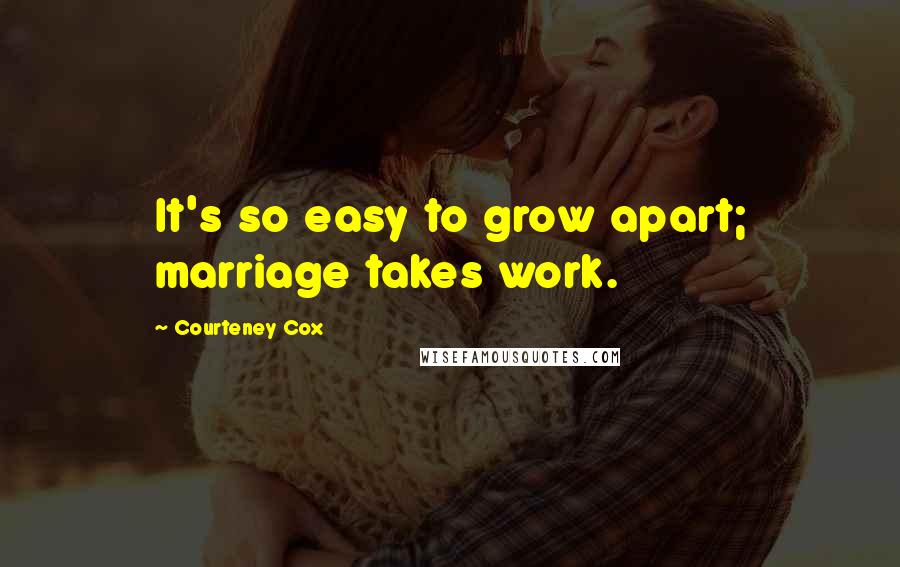 Courteney Cox Quotes: It's so easy to grow apart; marriage takes work.