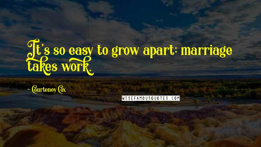 Courteney Cox Quotes: It's so easy to grow apart; marriage takes work.