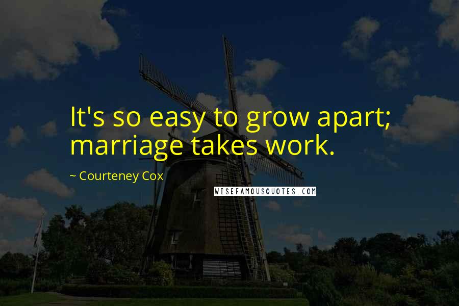 Courteney Cox Quotes: It's so easy to grow apart; marriage takes work.