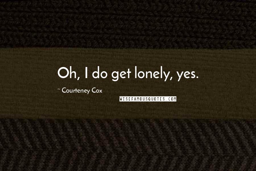 Courteney Cox Quotes: Oh, I do get lonely, yes.