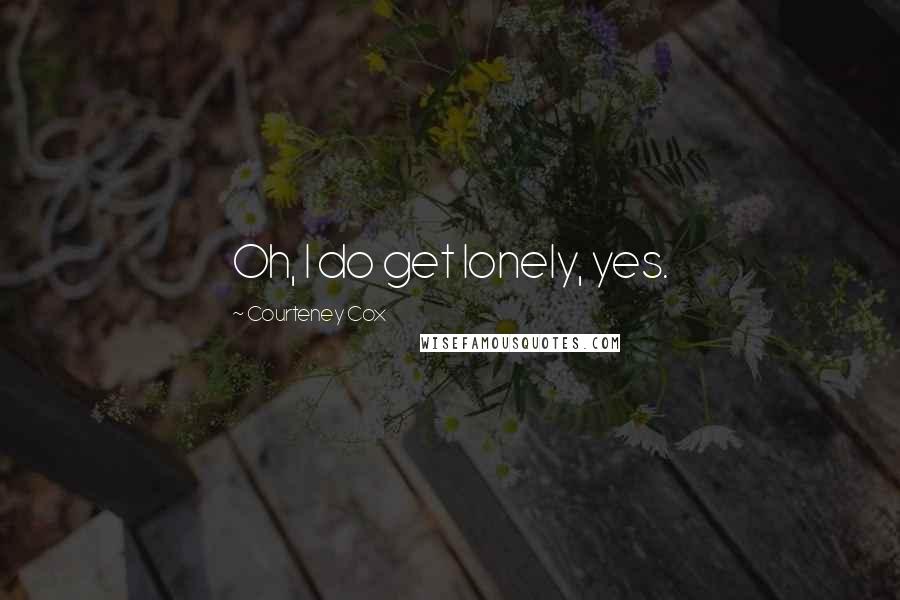 Courteney Cox Quotes: Oh, I do get lonely, yes.