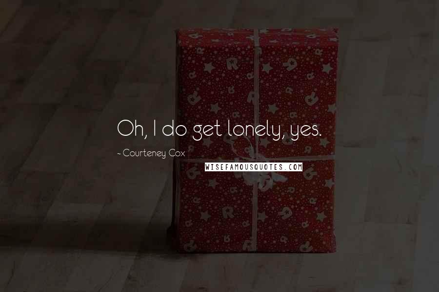 Courteney Cox Quotes: Oh, I do get lonely, yes.