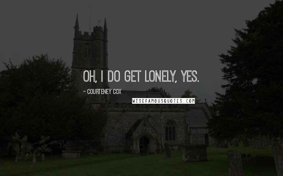 Courteney Cox Quotes: Oh, I do get lonely, yes.