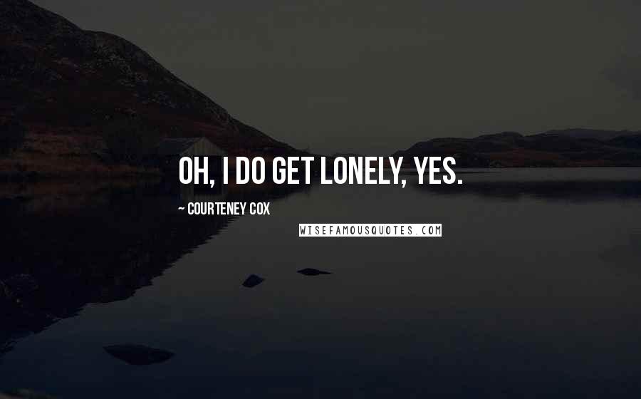 Courteney Cox Quotes: Oh, I do get lonely, yes.