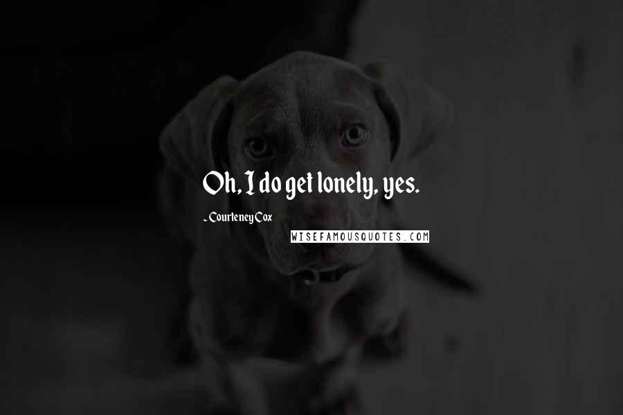 Courteney Cox Quotes: Oh, I do get lonely, yes.