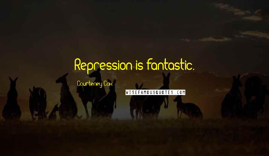 Courteney Cox Quotes: Repression is fantastic.