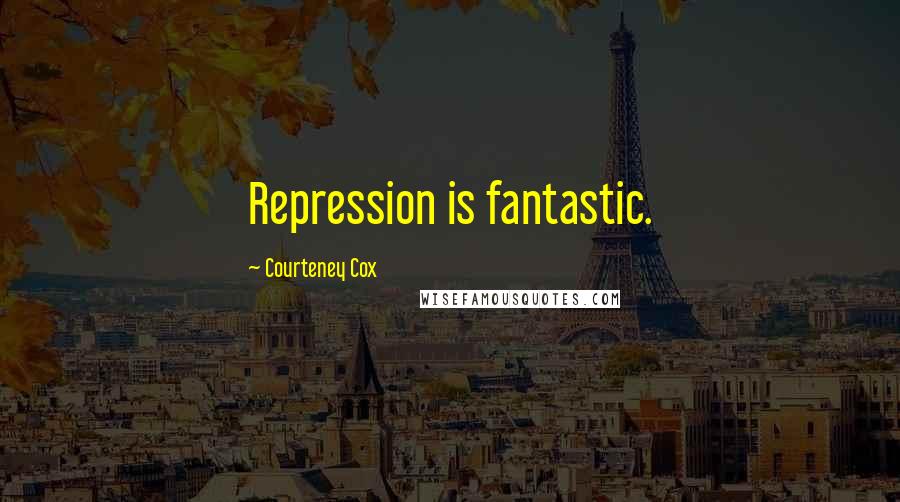 Courteney Cox Quotes: Repression is fantastic.