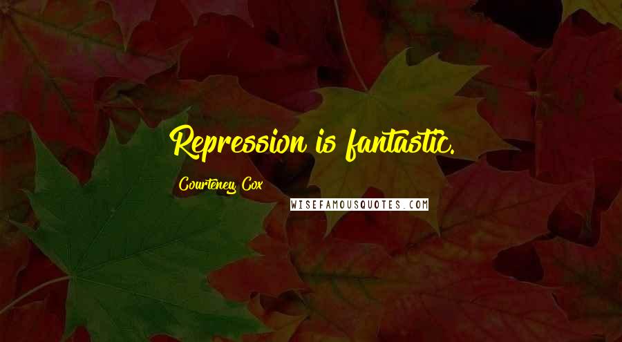 Courteney Cox Quotes: Repression is fantastic.