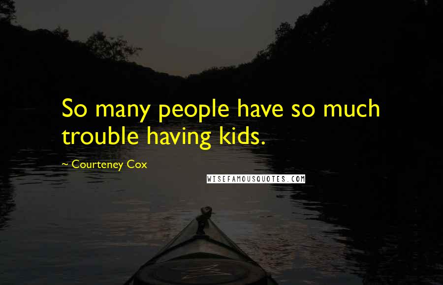 Courteney Cox Quotes: So many people have so much trouble having kids.