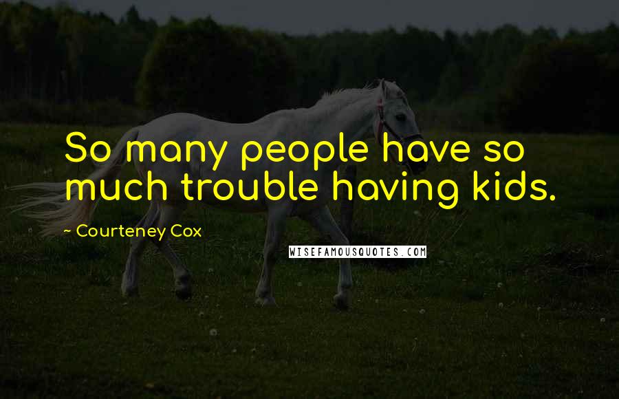Courteney Cox Quotes: So many people have so much trouble having kids.