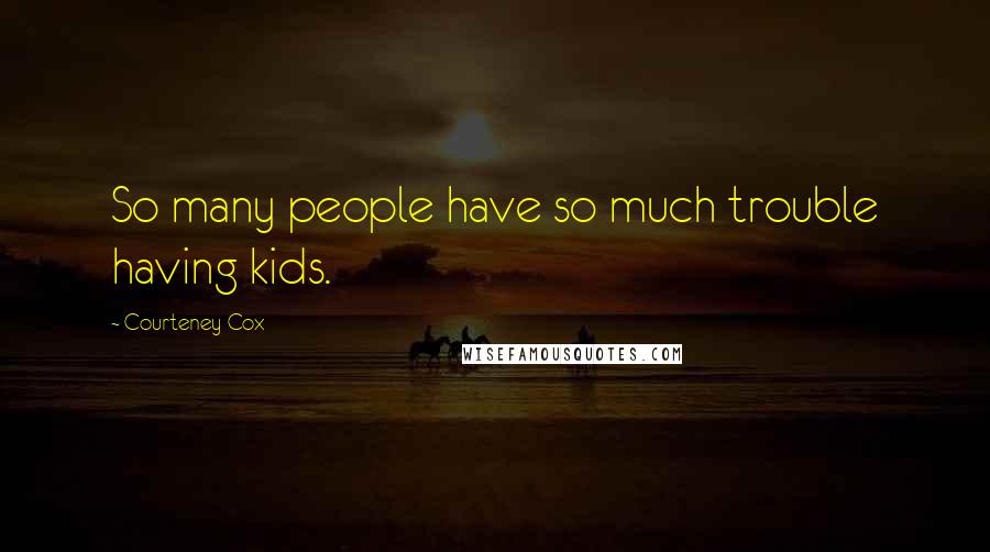 Courteney Cox Quotes: So many people have so much trouble having kids.