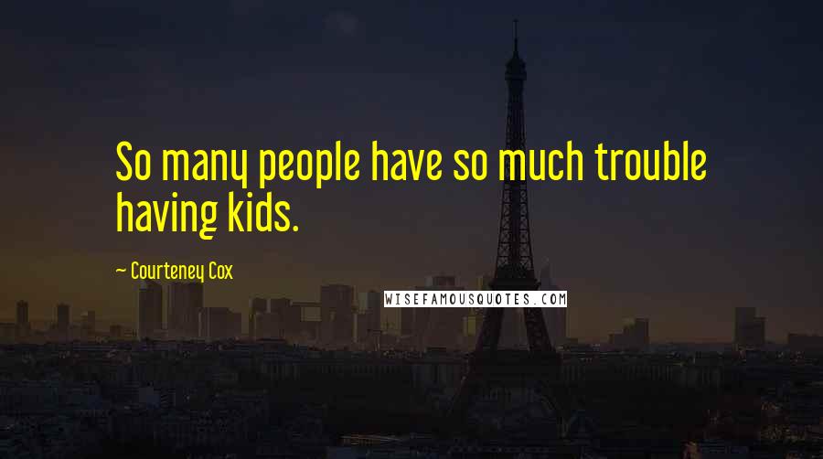 Courteney Cox Quotes: So many people have so much trouble having kids.