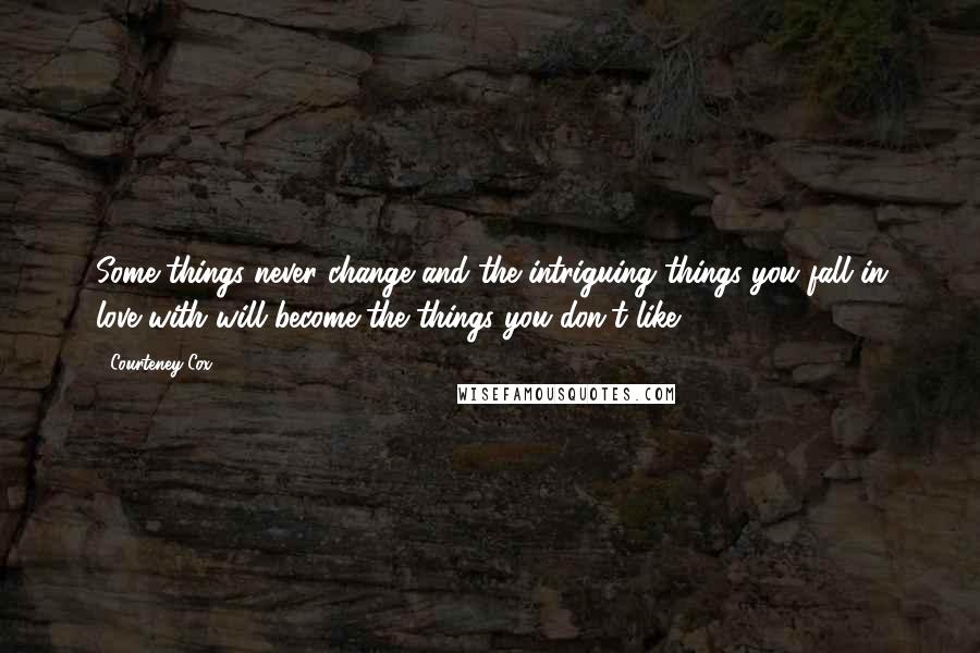 Courteney Cox Quotes: Some things never change and the intriguing things you fall in love with will become the things you don't like.