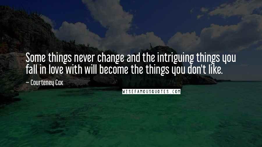 Courteney Cox Quotes: Some things never change and the intriguing things you fall in love with will become the things you don't like.