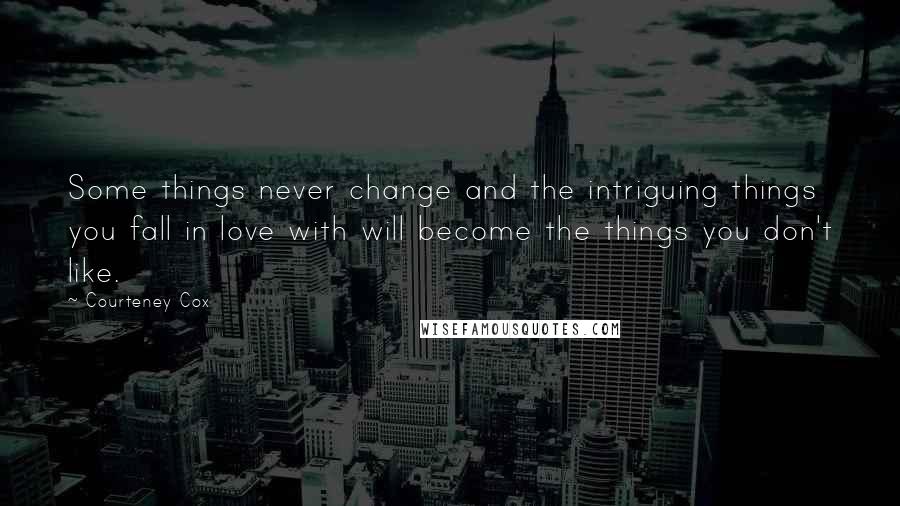 Courteney Cox Quotes: Some things never change and the intriguing things you fall in love with will become the things you don't like.