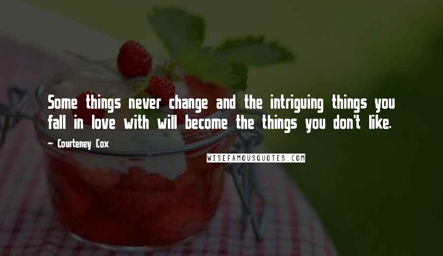 Courteney Cox Quotes: Some things never change and the intriguing things you fall in love with will become the things you don't like.