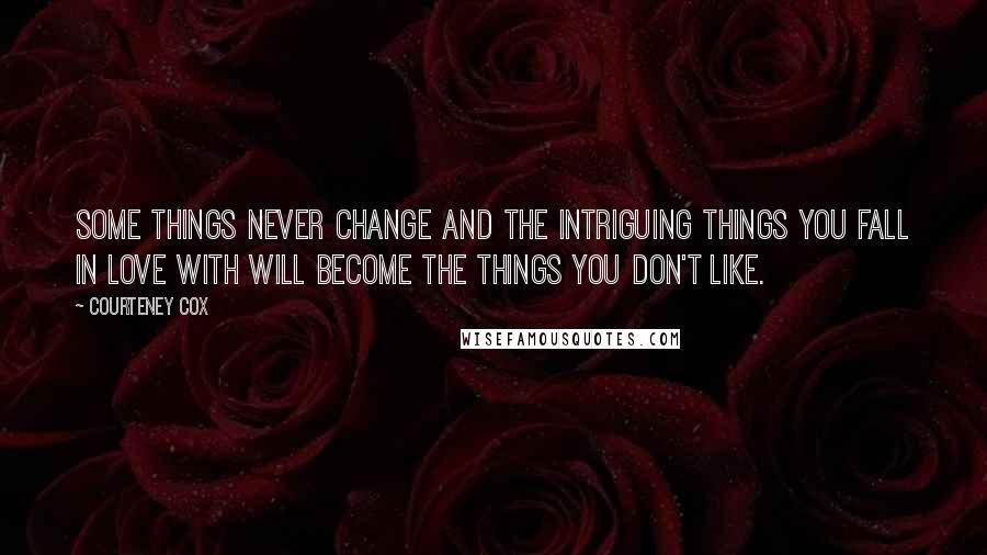 Courteney Cox Quotes: Some things never change and the intriguing things you fall in love with will become the things you don't like.