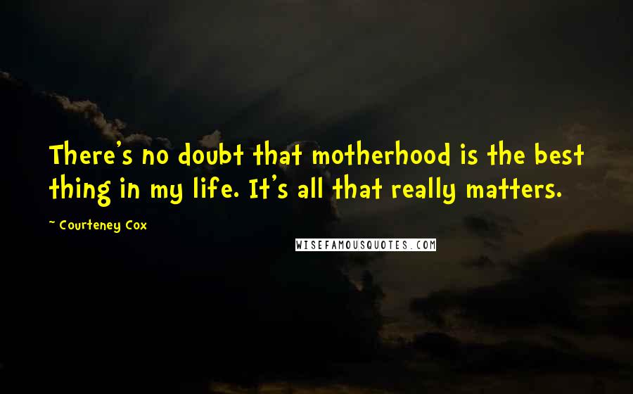 Courteney Cox Quotes: There's no doubt that motherhood is the best thing in my life. It's all that really matters.