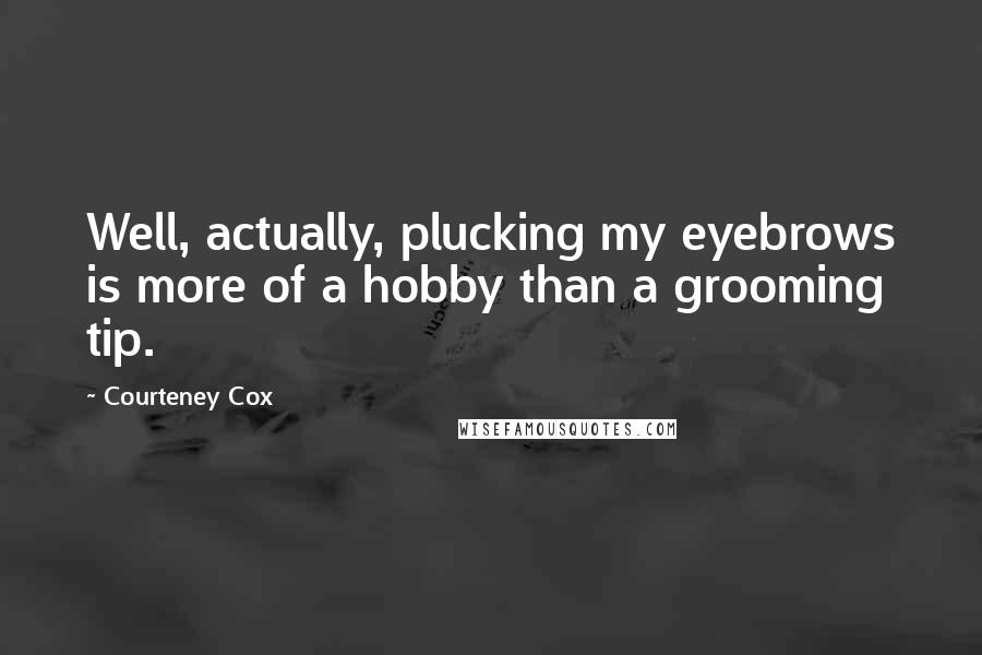 Courteney Cox Quotes: Well, actually, plucking my eyebrows is more of a hobby than a grooming tip.