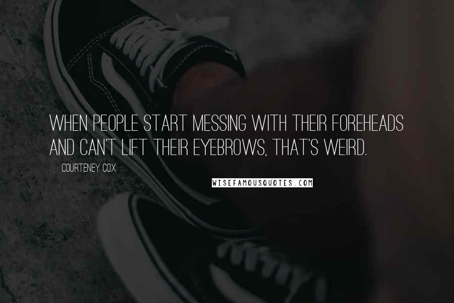 Courteney Cox Quotes: When people start messing with their foreheads and can't lift their eyebrows, that's weird.