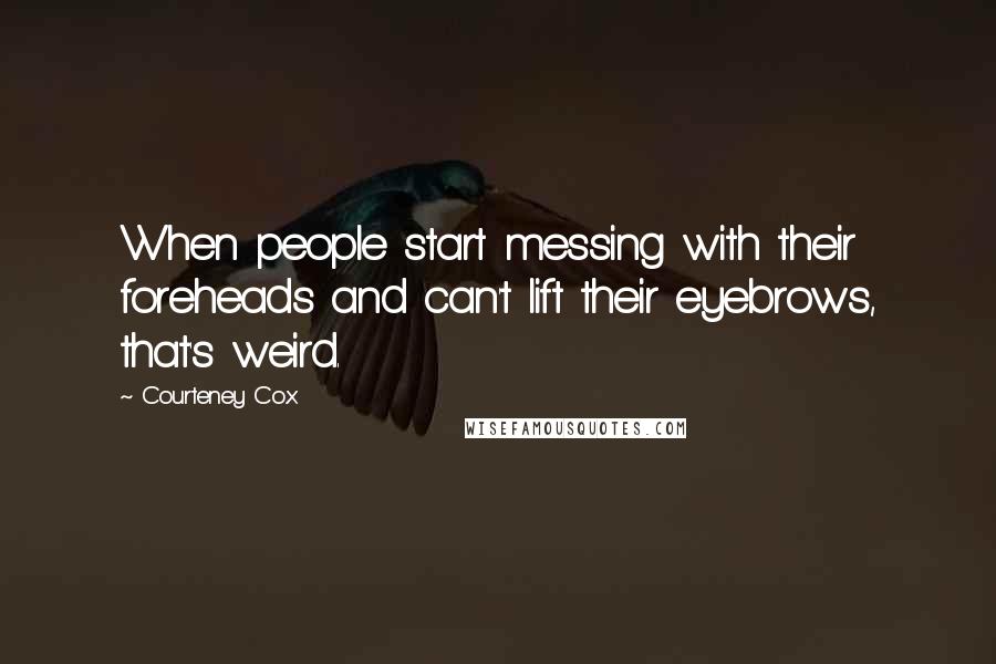 Courteney Cox Quotes: When people start messing with their foreheads and can't lift their eyebrows, that's weird.