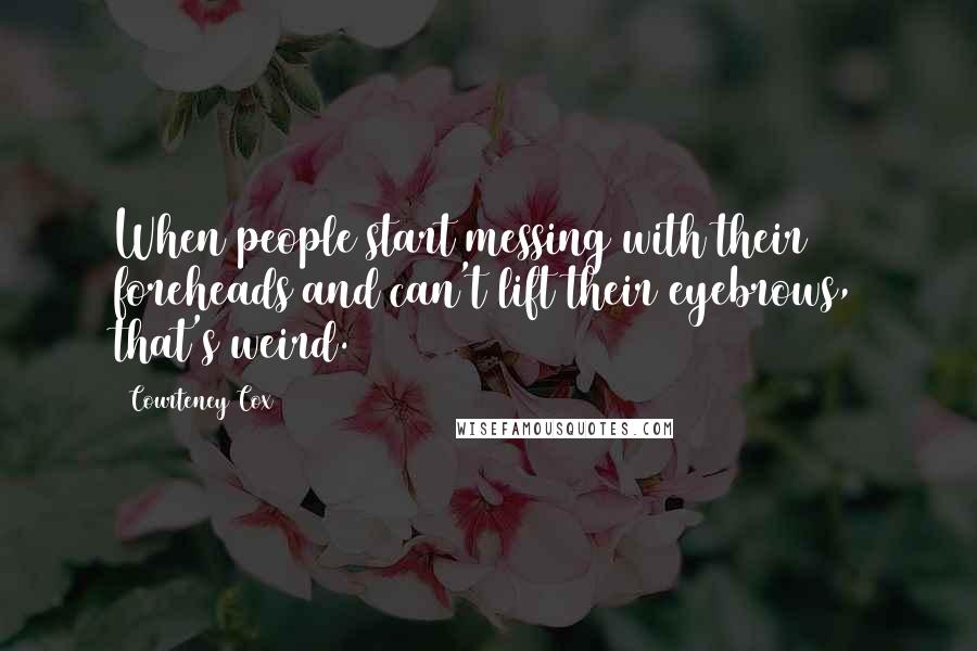 Courteney Cox Quotes: When people start messing with their foreheads and can't lift their eyebrows, that's weird.