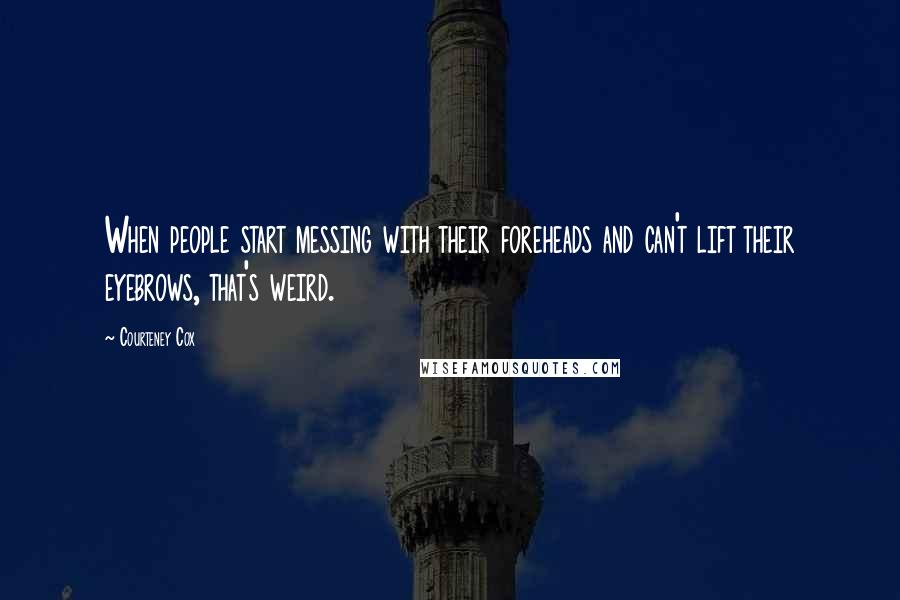 Courteney Cox Quotes: When people start messing with their foreheads and can't lift their eyebrows, that's weird.