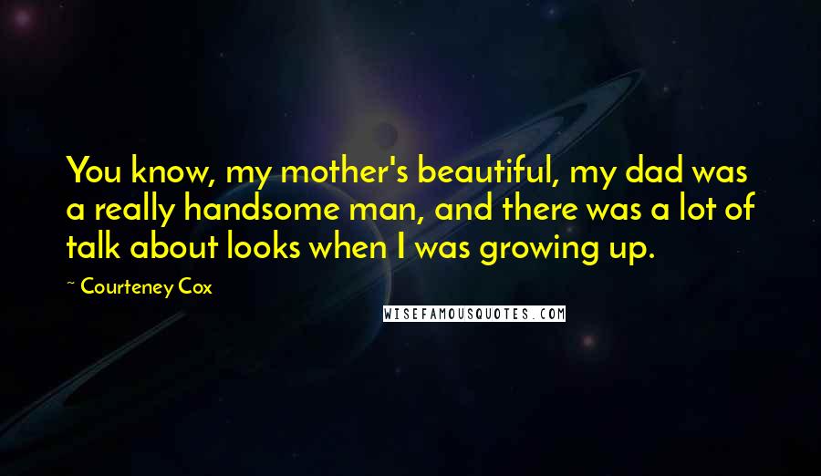Courteney Cox Quotes: You know, my mother's beautiful, my dad was a really handsome man, and there was a lot of talk about looks when I was growing up.