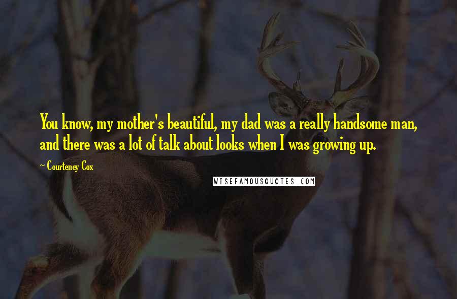 Courteney Cox Quotes: You know, my mother's beautiful, my dad was a really handsome man, and there was a lot of talk about looks when I was growing up.