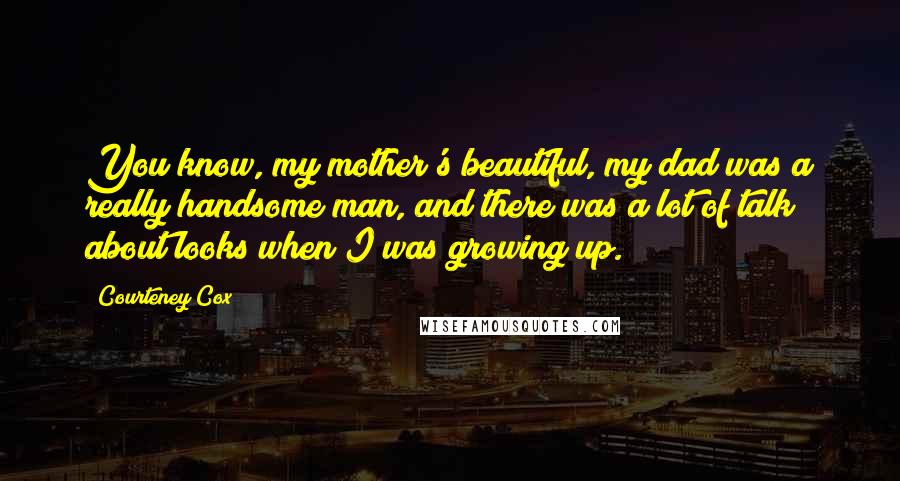 Courteney Cox Quotes: You know, my mother's beautiful, my dad was a really handsome man, and there was a lot of talk about looks when I was growing up.