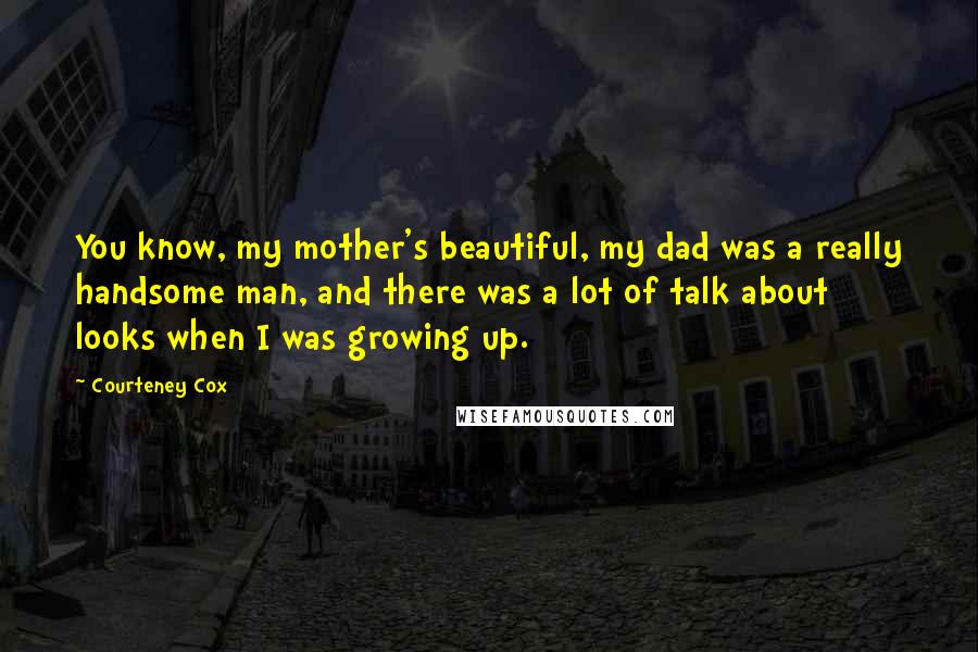 Courteney Cox Quotes: You know, my mother's beautiful, my dad was a really handsome man, and there was a lot of talk about looks when I was growing up.