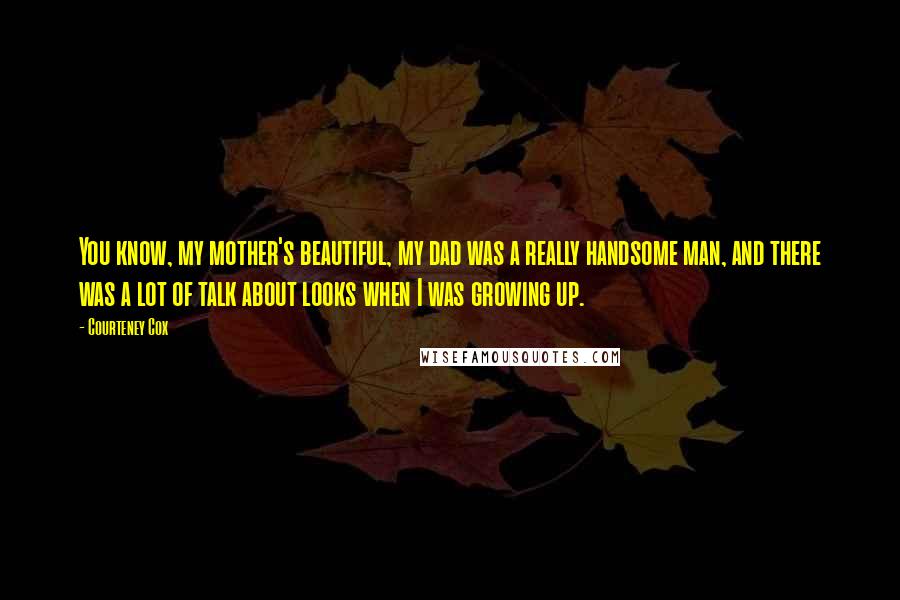 Courteney Cox Quotes: You know, my mother's beautiful, my dad was a really handsome man, and there was a lot of talk about looks when I was growing up.