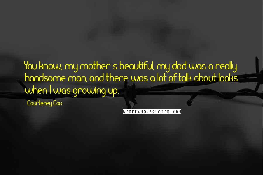 Courteney Cox Quotes: You know, my mother's beautiful, my dad was a really handsome man, and there was a lot of talk about looks when I was growing up.