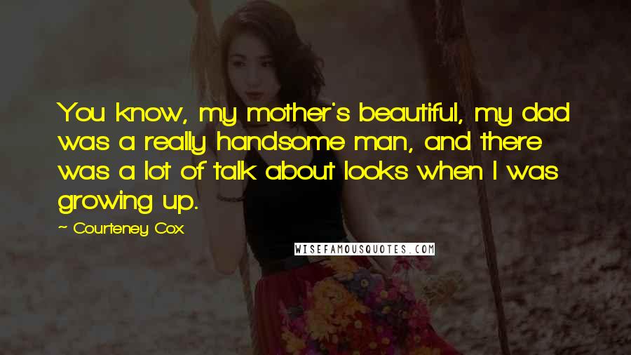 Courteney Cox Quotes: You know, my mother's beautiful, my dad was a really handsome man, and there was a lot of talk about looks when I was growing up.