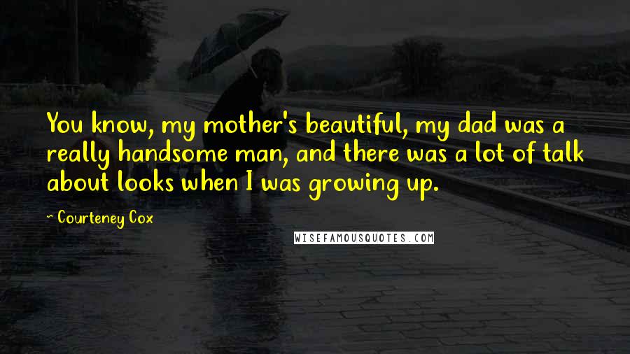 Courteney Cox Quotes: You know, my mother's beautiful, my dad was a really handsome man, and there was a lot of talk about looks when I was growing up.