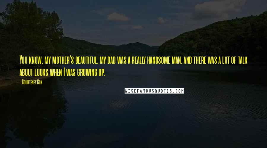 Courteney Cox Quotes: You know, my mother's beautiful, my dad was a really handsome man, and there was a lot of talk about looks when I was growing up.