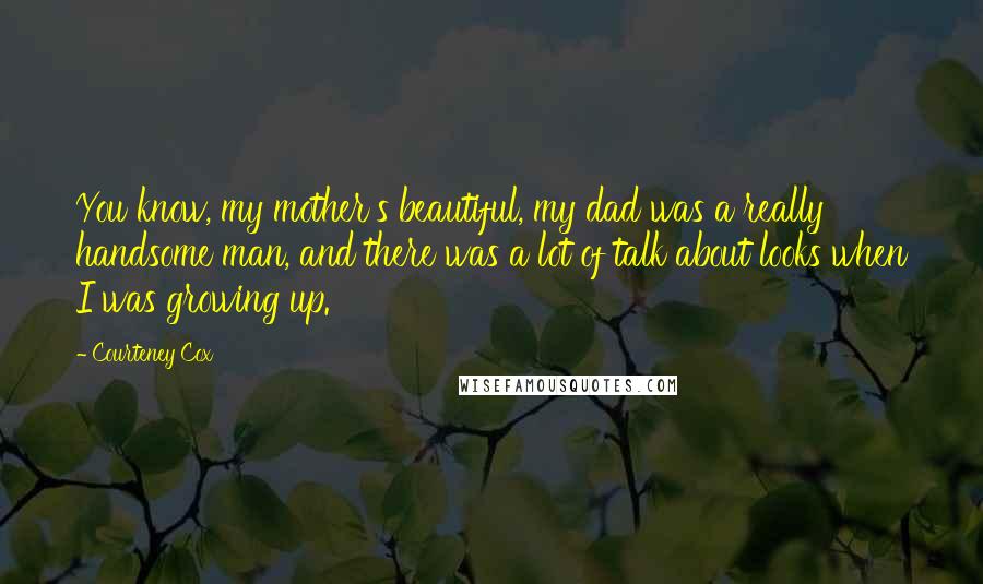 Courteney Cox Quotes: You know, my mother's beautiful, my dad was a really handsome man, and there was a lot of talk about looks when I was growing up.